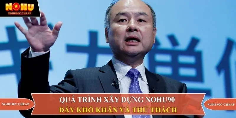 Quá trình xây dựng Nohu90 đầy khó khăn và thử thách